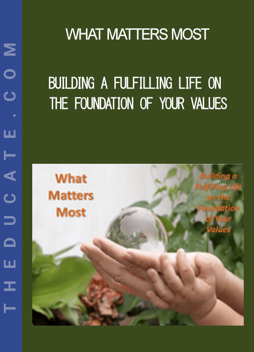 What Matters Most - Building a Fulfilling Life on the Foundation of Your Values