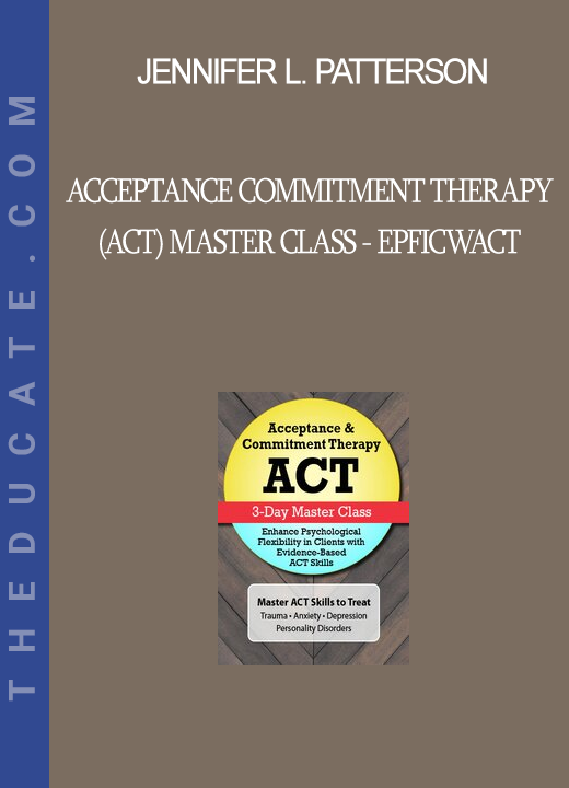 Jennifer L. Patterson - Acceptance Commitment Therapy (ACT) Master Class - EPFICWACT