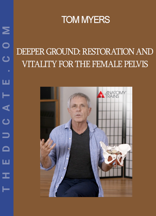 Tom Myers - Deeper Ground: Restoration and Vitality for the Female Pelvis