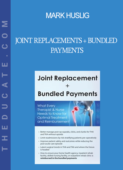 Mark Huslig - Joint Replacements + Bundled Payments: What Every Therapist & Nurse Needs to Know for Optimal Treatment and Reimbursement