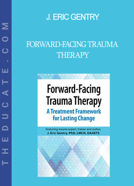 J. Eric Gentry - Forward-Facing Trauma Therapy: A Treatment Framework for Lasting Change