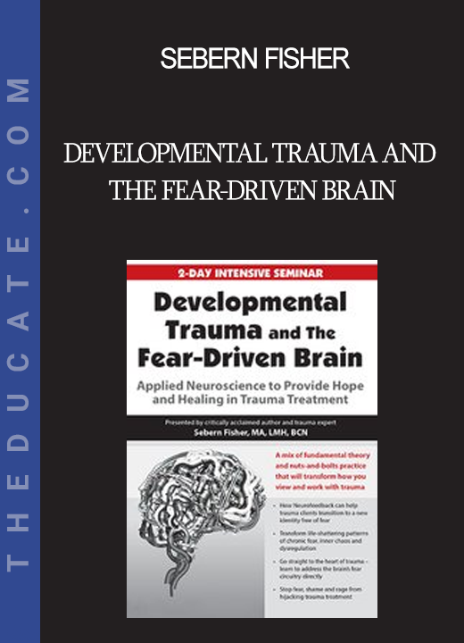 Sebern Fisher - Developmental Trauma and The Fear-Driven Brain: Applied Neuroscience to Provide Hope and Healing in Trauma Treatment