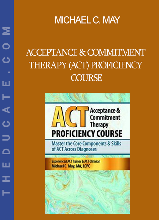 Michael C. May - Acceptance & Commitment Therapy (ACT) Proficiency Course: Master the Core Components & Skills of ACT Across Diagnoses