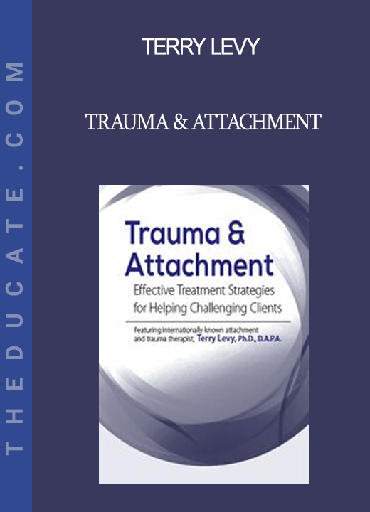 Terry Levy - Trauma & Attachment: Effective Treatment Strategies for Helping Challenging Clients