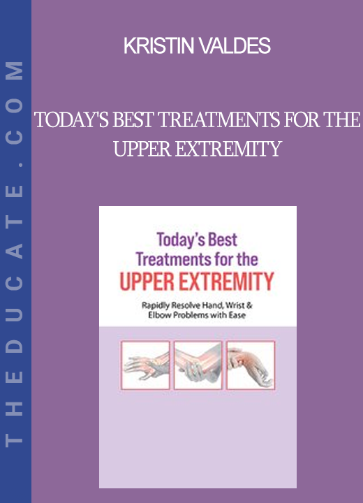 Kristin Valdes - Today's Best Treatments for the Upper Extremity: Rapidly Resolve Hand Wrist & Elbow Problems with Ease