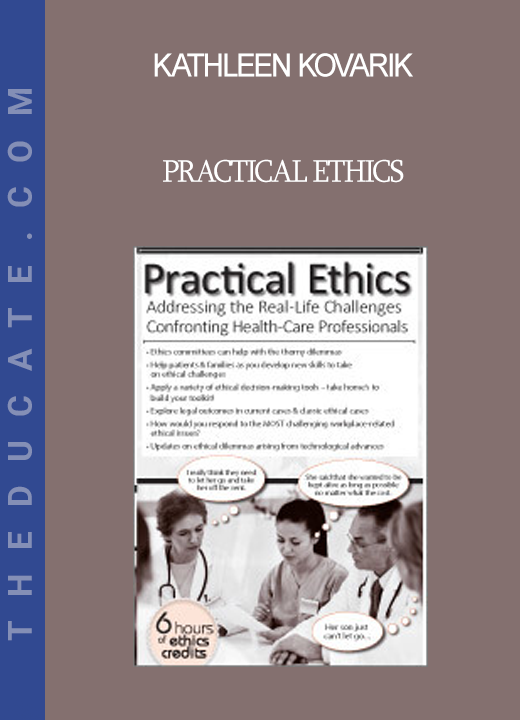 Kathleen Kovarik - Practical Ethics: Addressing the Real-Life Challenges Confronting Healthcare Professionals